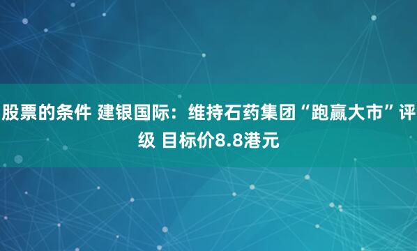 股票的条件 建银国际：维持石药集团“跑赢大市”评级 目标价8.8港元