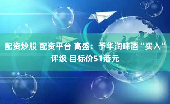 配资炒股 配资平台 高盛：予华润啤酒“买入”评级 目标价51港元