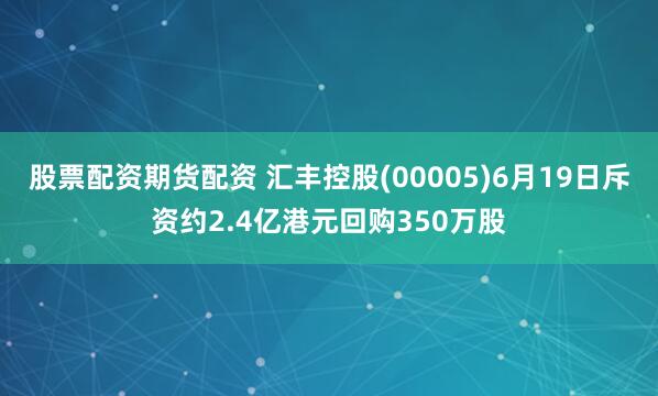 股票配资期货配资 汇丰控股(00005)6月19日斥资约2.4亿港元回购350万股