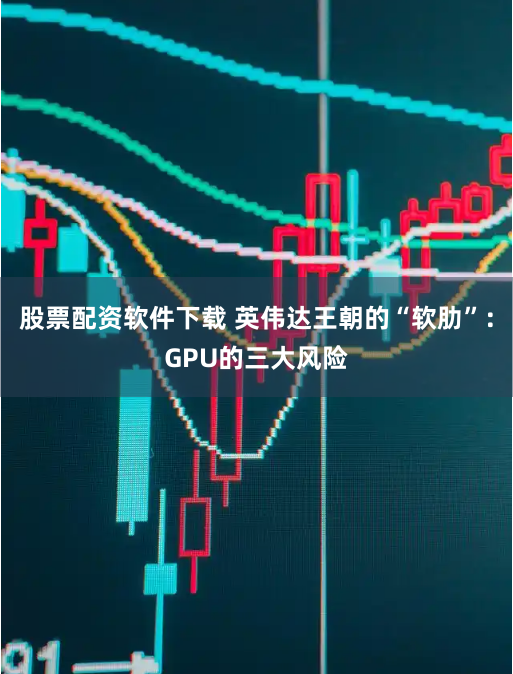 股票配资软件下载 英伟达王朝的“软肋”：GPU的三大风险