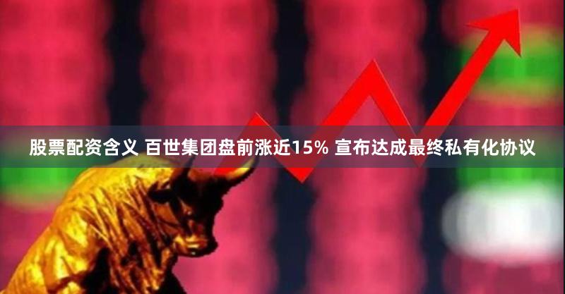 股票配资含义 百世集团盘前涨近15% 宣布达成最终私有化协议