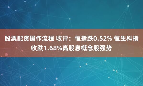 股票配资操作流程 收评：恒指跌0.52% 恒生科指收跌1.68%高股息概念股强势