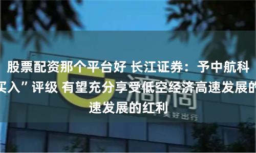 股票配资那个平台好 长江证券：予中航科工“买入”评级 有望充分享受低空经济高速发展的红利