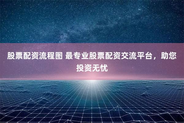 股票配资流程图 最专业股票配资交流平台，助您投资无忧