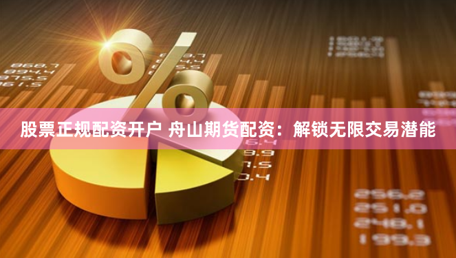 股票正规配资开户 舟山期货配资：解锁无限交易潜能