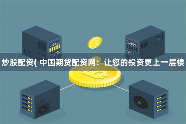 炒股配资( 中国期货配资网：让您的投资更上一层楼