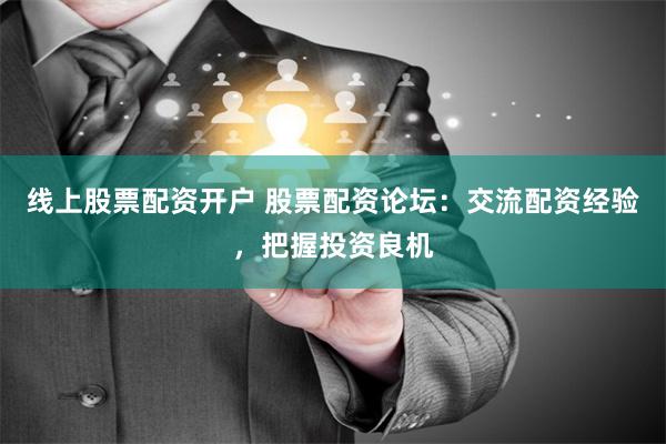 线上股票配资开户 股票配资论坛：交流配资经验，把握投资良机