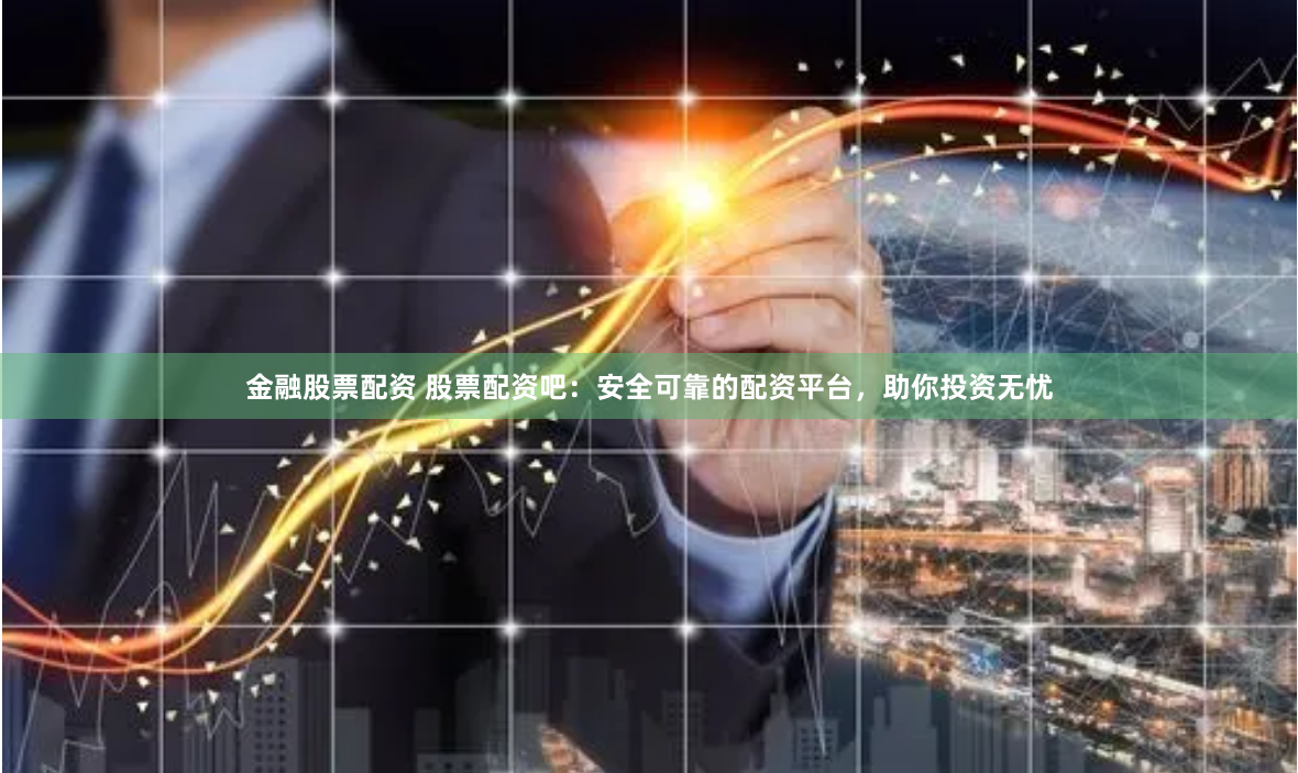 金融股票配资 股票配资吧：安全可靠的配资平台，助你投资无忧