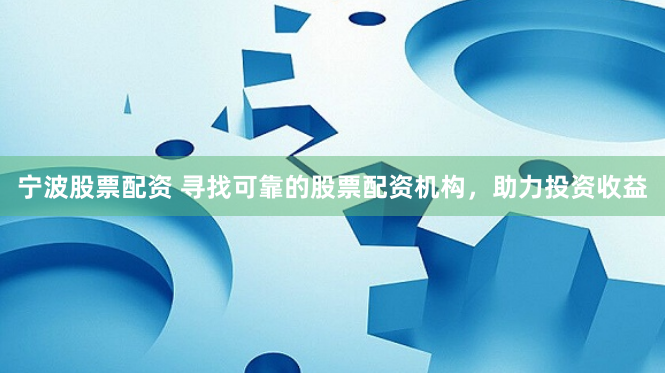 宁波股票配资 寻找可靠的股票配资机构，助力投资收益