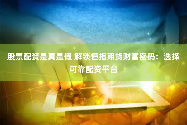 股票配资是真是假 解锁恒指期货财富密码：选择可靠配资平台