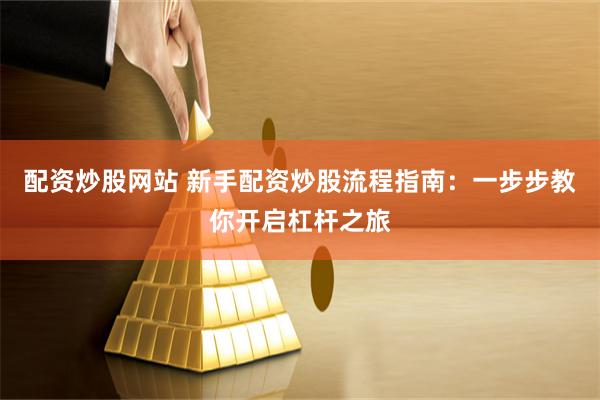 配资炒股网站 新手配资炒股流程指南：一步步教你开启杠杆之旅