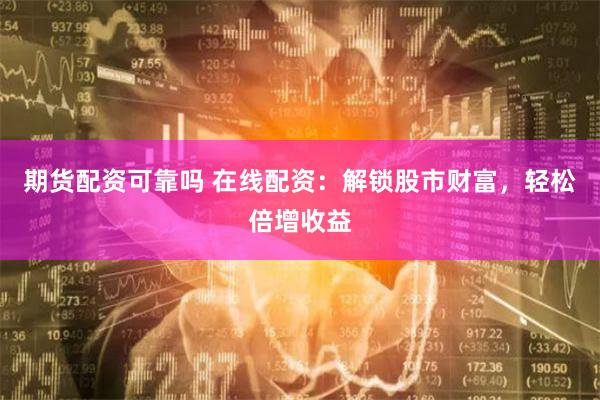 期货配资可靠吗 在线配资：解锁股市财富，轻松倍增收益