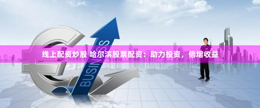 线上配资炒股 哈尔滨股票配资：助力投资，倍增收益