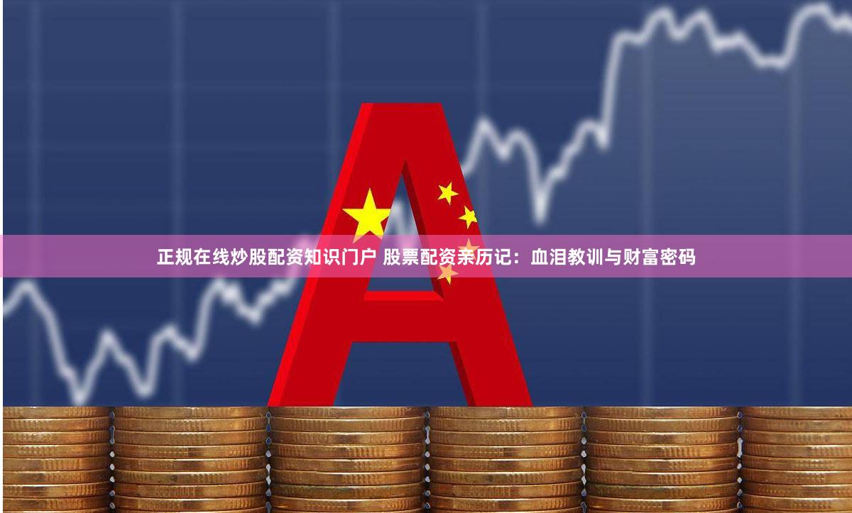 正规在线炒股配资知识门户 股票配资亲历记：血泪教训与财富密码