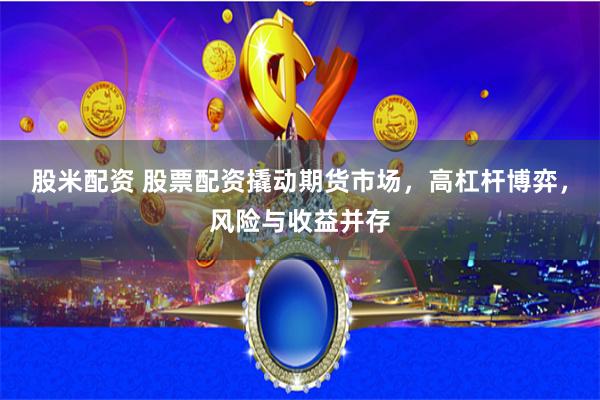 股米配资 股票配资撬动期货市场，高杠杆博弈，风险与收益并存