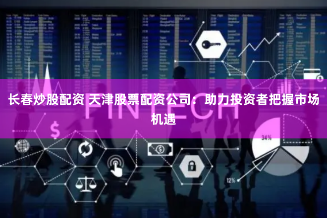 长春炒股配资 天津股票配资公司：助力投资者把握市场机遇