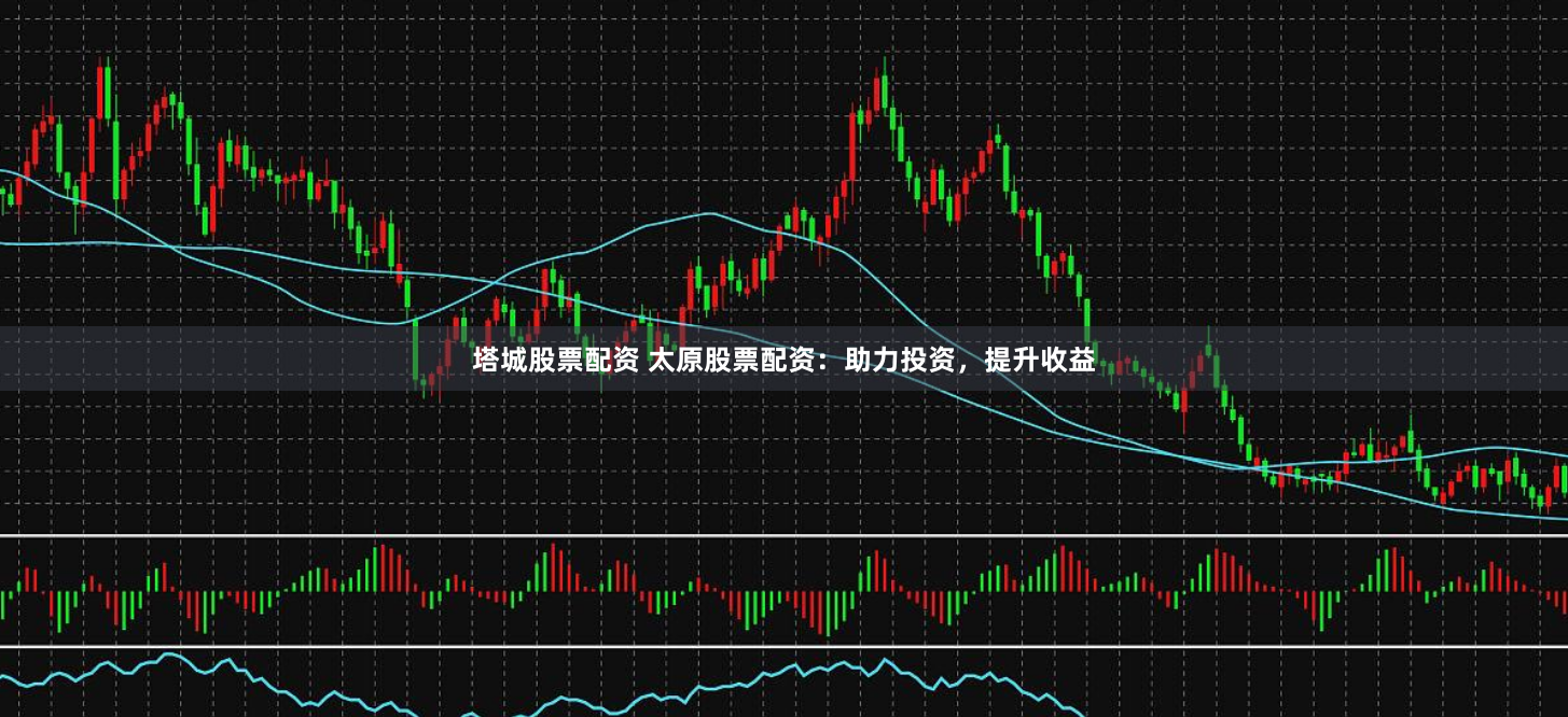 塔城股票配资 太原股票配资：助力投资，提升收益