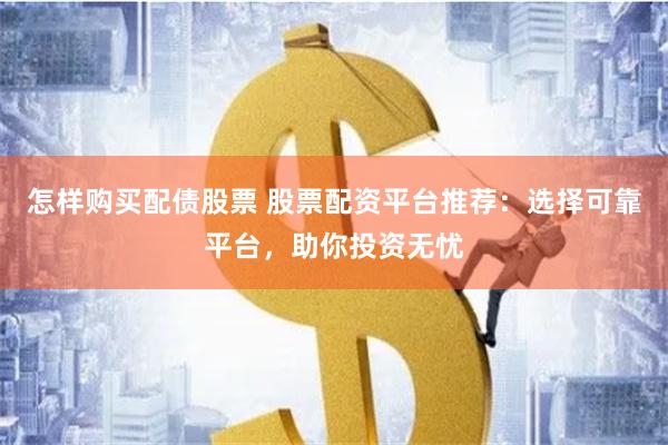 怎样购买配债股票 股票配资平台推荐：选择可靠平台，助你投资无忧