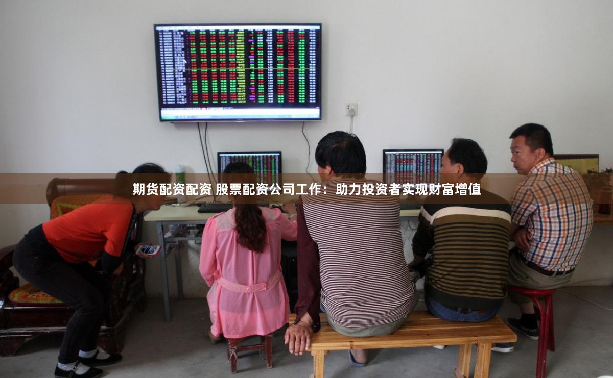 期货配资配资 股票配资公司工作：助力投资者实现财富增值