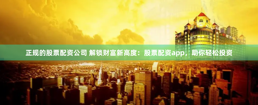 正规的股票配资公司 解锁财富新高度：股票配资app，助你轻松投资