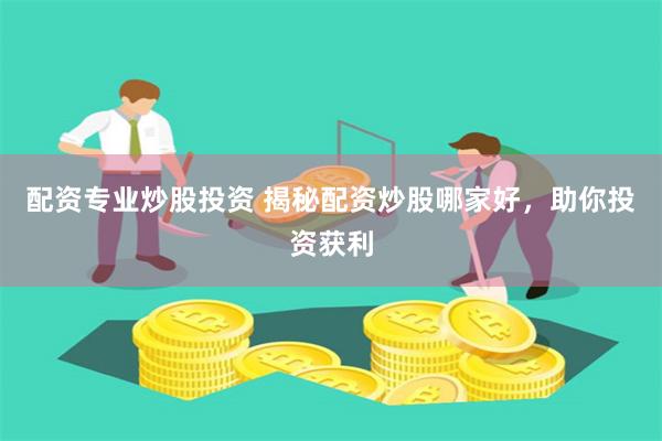 配资专业炒股投资 揭秘配资炒股哪家好，助你投资获利