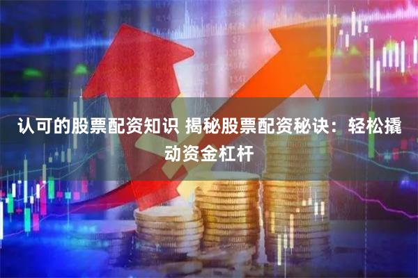 认可的股票配资知识 揭秘股票配资秘诀：轻松撬动资金杠杆