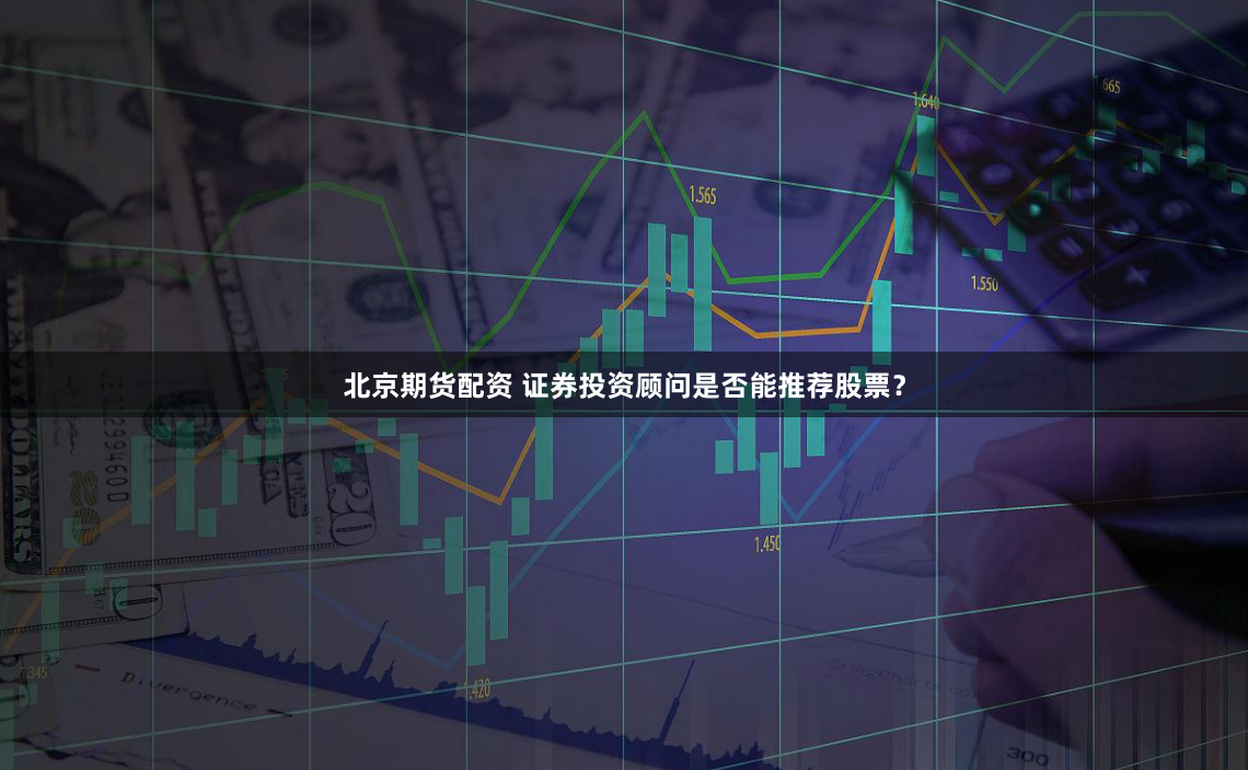 北京期货配资 证券投资顾问是否能推荐股票？