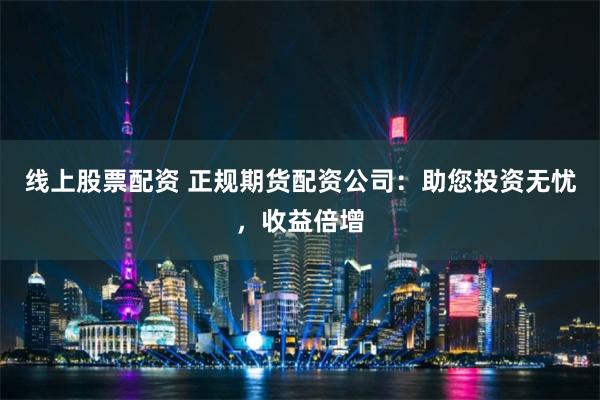 线上股票配资 正规期货配资公司：助您投资无忧，收益倍增