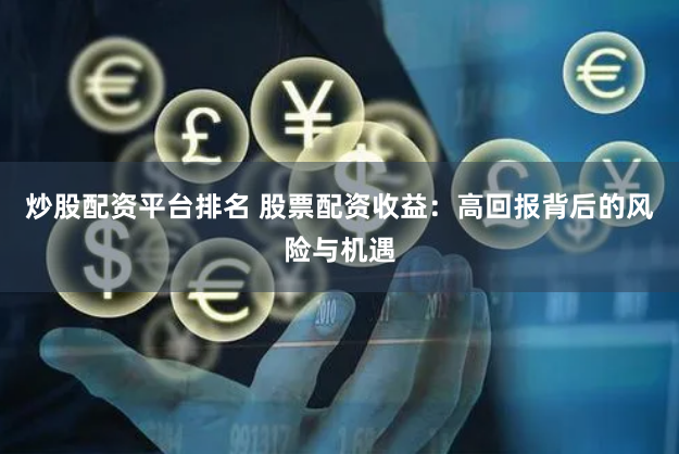 炒股配资平台排名 股票配资收益：高回报背后的风险与机遇