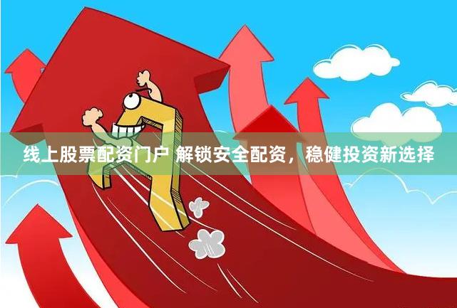 线上股票配资门户 解锁安全配资，稳健投资新选择