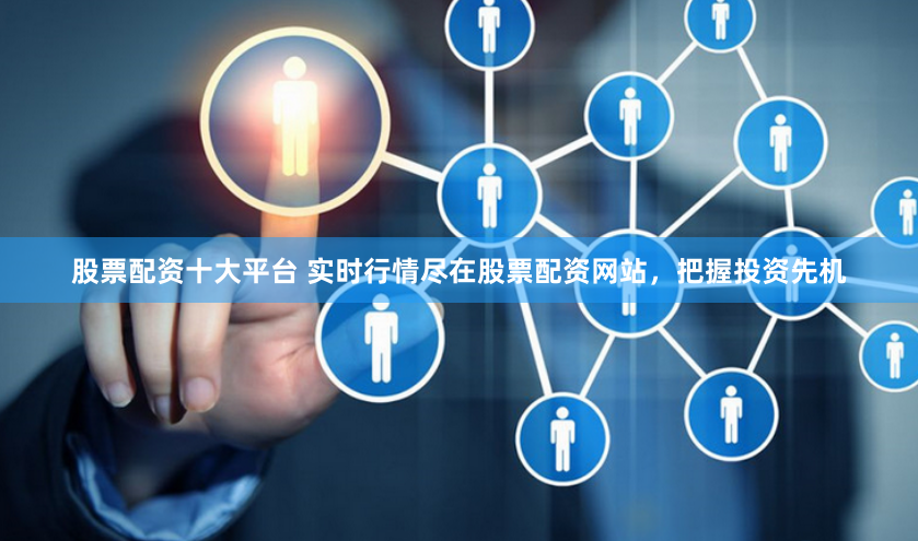 股票配资十大平台 实时行情尽在股票配资网站，把握投资先机