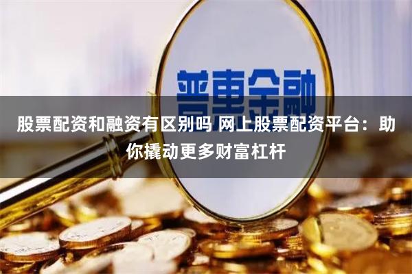 股票配资和融资有区别吗 网上股票配资平台：助你撬动更多财富杠杆