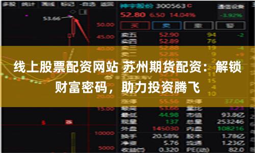 线上股票配资网站 苏州期货配资：解锁财富密码，助力投资腾飞