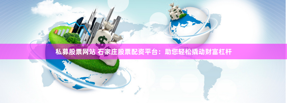 私募股票网站 石家庄股票配资平台：助您轻松撬动财富杠杆