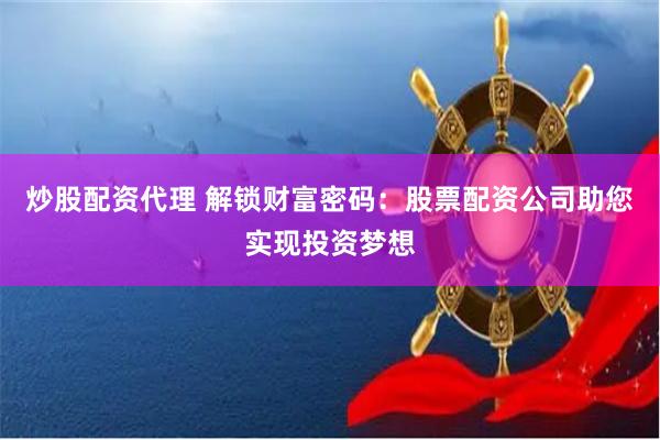炒股配资代理 解锁财富密码：股票配资公司助您实现投资梦想