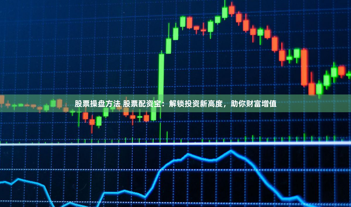 股票操盘方法 股票配资宝：解锁投资新高度，助你财富增值