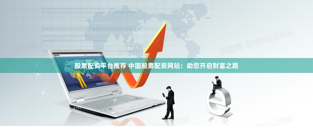 股票配资平台推荐 中国股票配资网站：助您开启财富之路