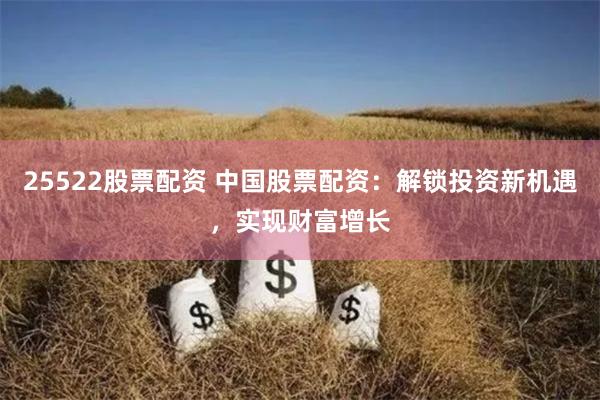25522股票配资 中国股票配资：解锁投资新机遇，实现财富增长