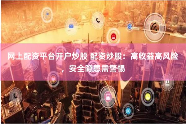 网上配资平台开户炒股 配资炒股：高收益高风险，安全隐患需警惕