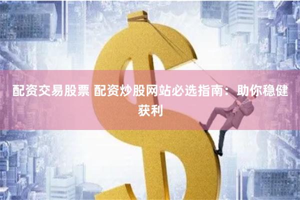 配资交易股票 配资炒股网站必选指南：助你稳健获利