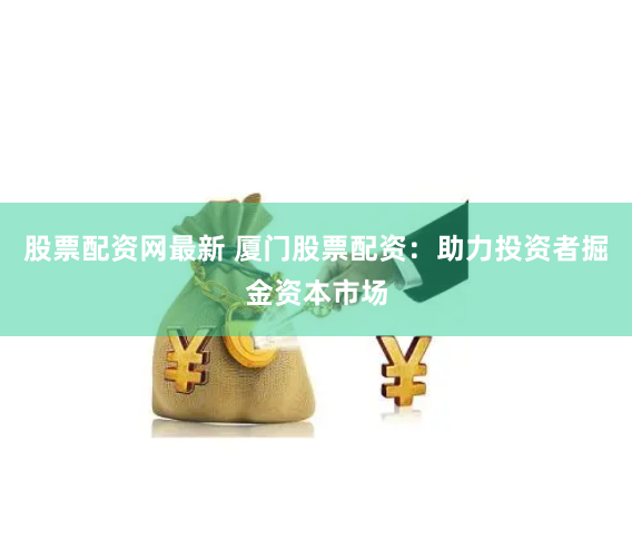 股票配资网最新 厦门股票配资：助力投资者掘金资本市场