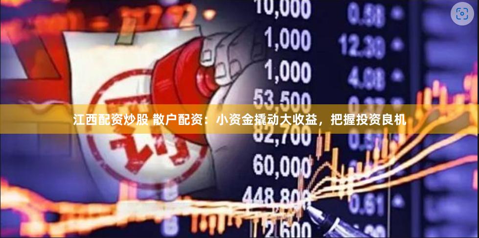 江西配资炒股 散户配资：小资金撬动大收益，把握投资良机