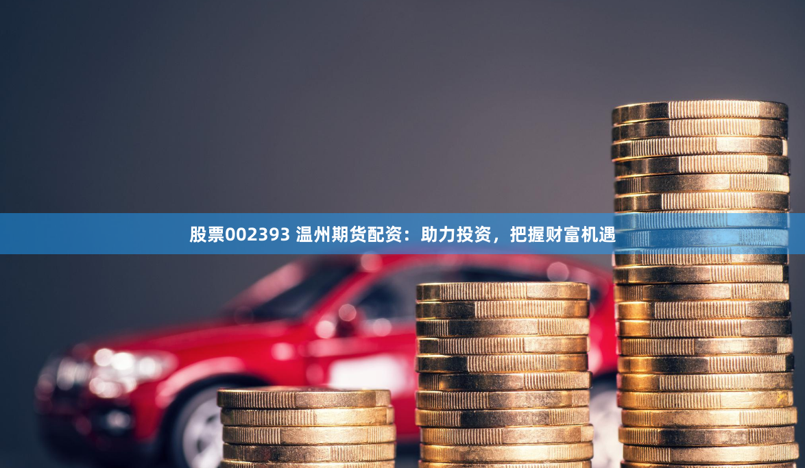 股票002393 温州期货配资：助力投资，把握财富机遇