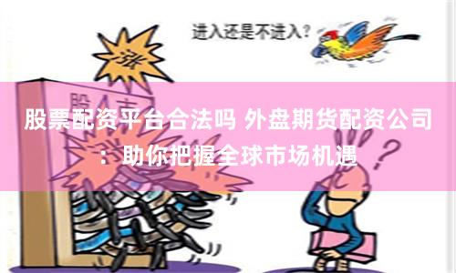 股票配资平台合法吗 外盘期货配资公司：助你把握全球市场机遇