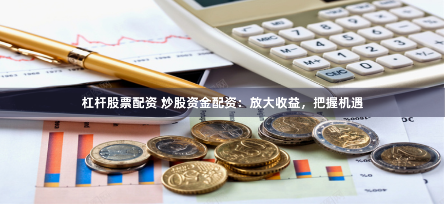 杠杆股票配资 炒股资金配资：放大收益，把握机遇