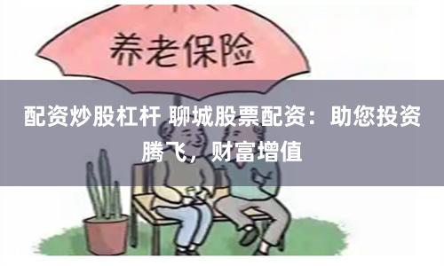 配资炒股杠杆 聊城股票配资：助您投资腾飞，财富增值