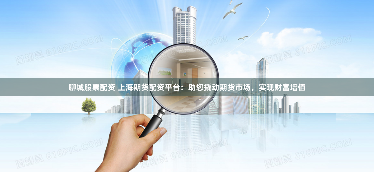 聊城股票配资 上海期货配资平台：助您撬动期货市场，实现财富增值