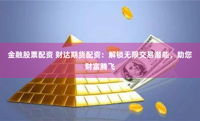 金融股票配资 财达期货配资：解锁无限交易潜能，助您财富腾飞