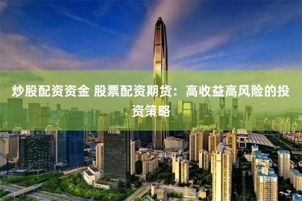炒股配资资金 股票配资期货：高收益高风险的投资策略
