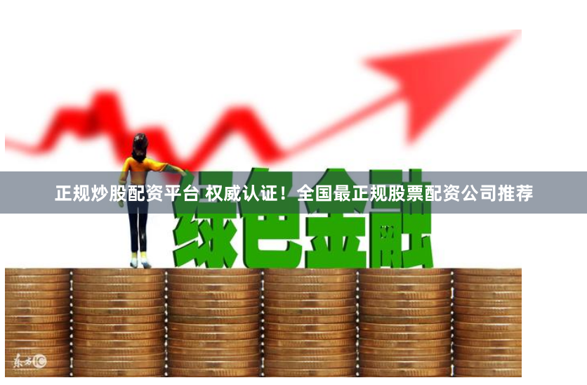 正规炒股配资平台 权威认证！全国最正规股票配资公司推荐